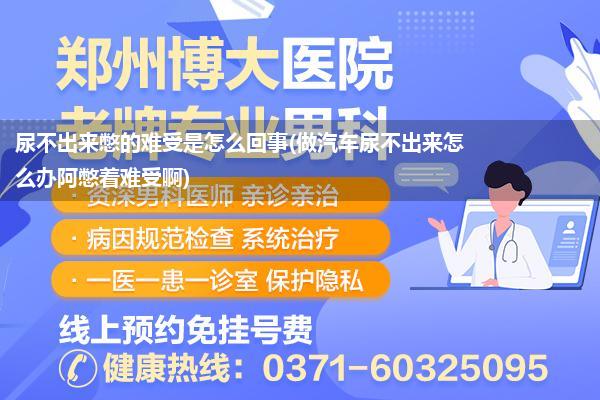 尿不出来憋的难受是怎么回事(做汽车尿不出来怎么办阿憋着难受啊)